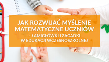 Jak rozwijać myślenie matematyczne uczniów - łamigłówki i zagadki w edukacji wczesnoszkolnej