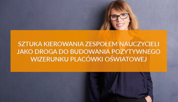 Sztuka kierowania zespołem nauczycieli jako droga do budowania pozytywnego wizerunku placówki oświatowej