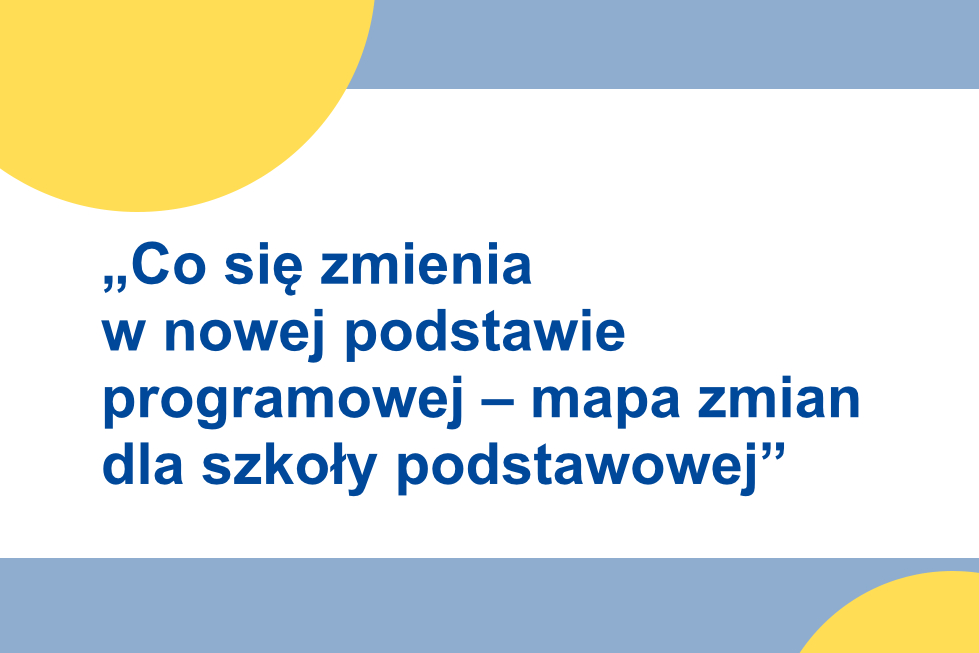 „Co się zmienia w nowej podstawie programowej – mapa zmian  dla szkoły podstawowej”